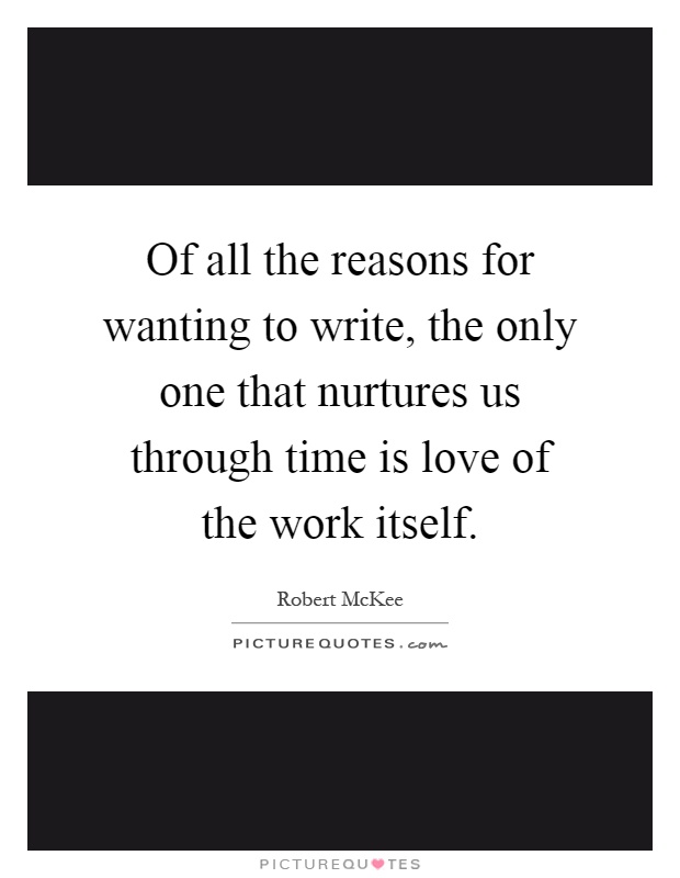 Of all the reasons for wanting to write, the only one that nurtures us through time is love of the work itself Picture Quote #1