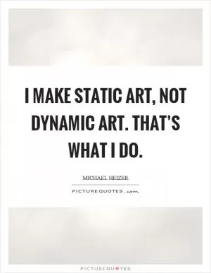 I make static art, not dynamic art. That’s what I do Picture Quote #1