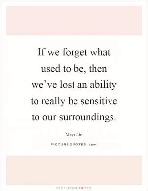 If we forget what used to be, then we’ve lost an ability to really be sensitive to our surroundings Picture Quote #1