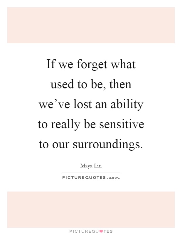 If we forget what used to be, then we've lost an ability to really be sensitive to our surroundings Picture Quote #1