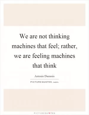 We are not thinking machines that feel; rather, we are feeling machines that think Picture Quote #1