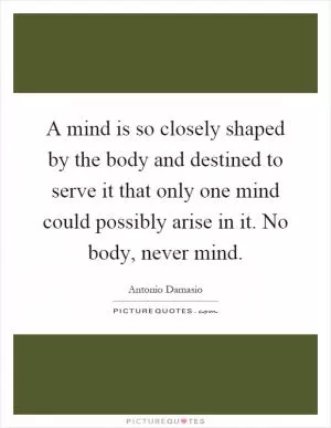 A mind is so closely shaped by the body and destined to serve it that only one mind could possibly arise in it. No body, never mind Picture Quote #1