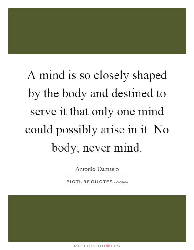 A mind is so closely shaped by the body and destined to serve it that only one mind could possibly arise in it. No body, never mind Picture Quote #1