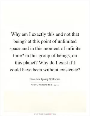 Why am I exactly this and not that being? at this point of unlimited space and in this moment of infinite time? in this group of beings, on this planet? Why do I exist if I could have been without existence? Picture Quote #1