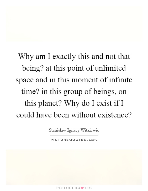 Why am I exactly this and not that being? at this point of unlimited space and in this moment of infinite time? in this group of beings, on this planet? Why do I exist if I could have been without existence? Picture Quote #1