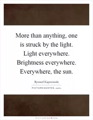 More than anything, one is struck by the light. Light everywhere. Brightness everywhere. Everywhere, the sun Picture Quote #1