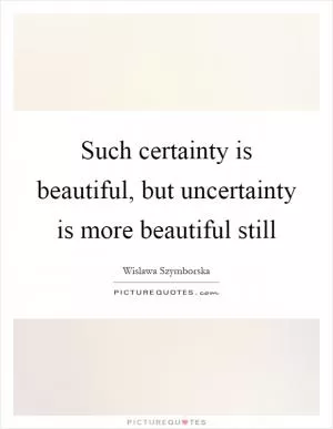 Such certainty is beautiful, but uncertainty is more beautiful still Picture Quote #1