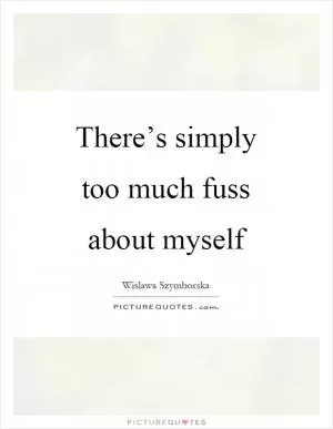There’s simply too much fuss about myself Picture Quote #1