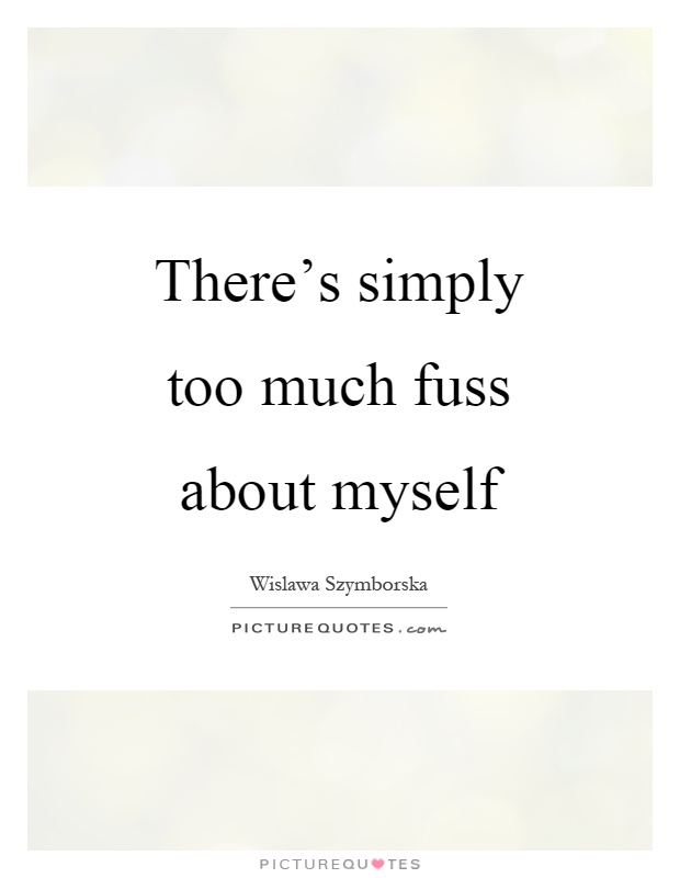 There’s simply too much fuss about myself Picture Quote #1