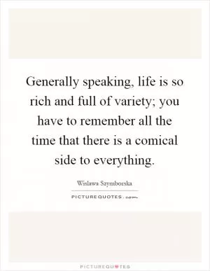 Generally speaking, life is so rich and full of variety; you have to remember all the time that there is a comical side to everything Picture Quote #1