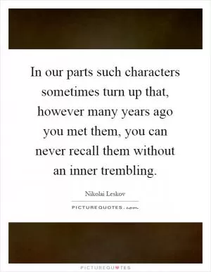 In our parts such characters sometimes turn up that, however many years ago you met them, you can never recall them without an inner trembling Picture Quote #1