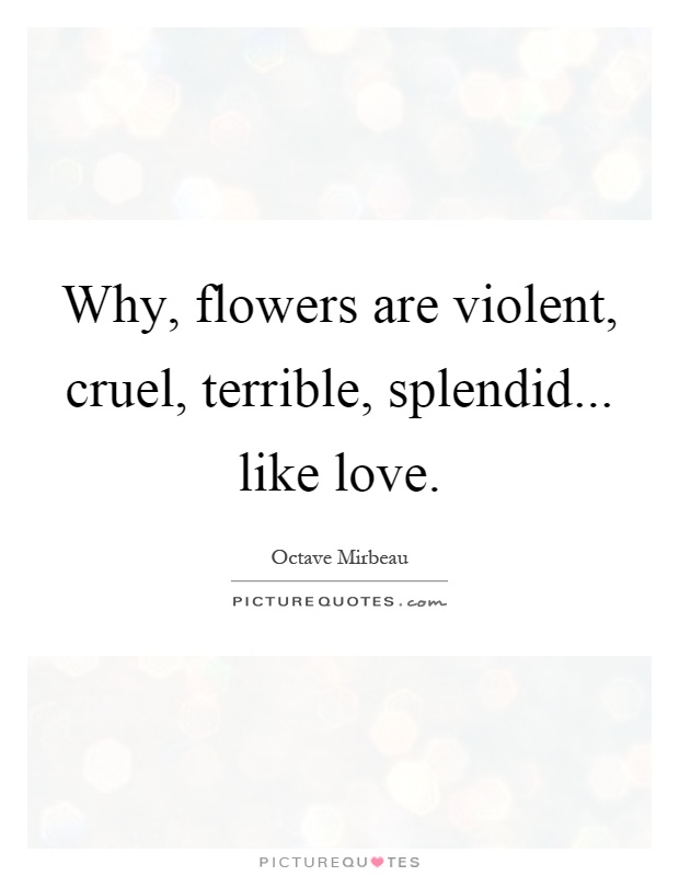 Why, flowers are violent, cruel, terrible, splendid... like love Picture Quote #1