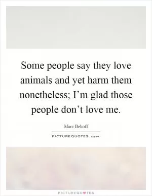 Some people say they love animals and yet harm them nonetheless; I’m glad those people don’t love me Picture Quote #1