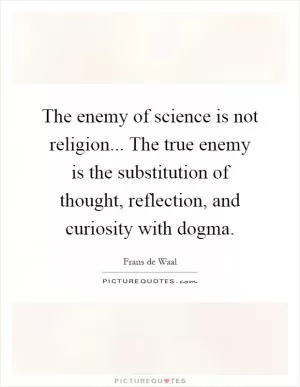 The enemy of science is not religion... The true enemy is the substitution of thought, reflection, and curiosity with dogma Picture Quote #1