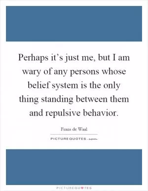 Perhaps it’s just me, but I am wary of any persons whose belief system is the only thing standing between them and repulsive behavior Picture Quote #1