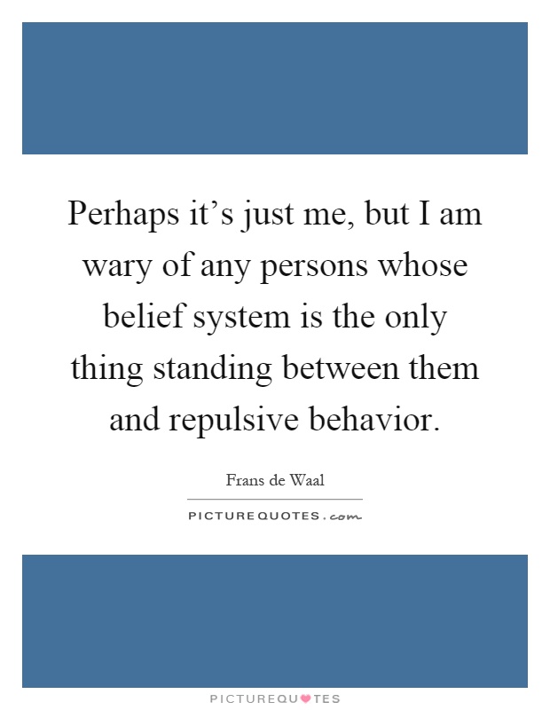 Perhaps it's just me, but I am wary of any persons whose belief system is the only thing standing between them and repulsive behavior Picture Quote #1
