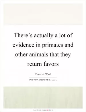 There’s actually a lot of evidence in primates and other animals that they return favors Picture Quote #1
