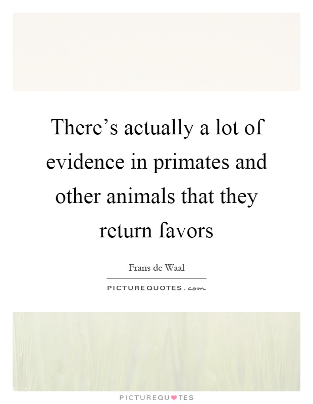 There's actually a lot of evidence in primates and other animals that they return favors Picture Quote #1