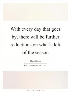 With every day that goes by, there will be further reductions on what’s left of the season Picture Quote #1