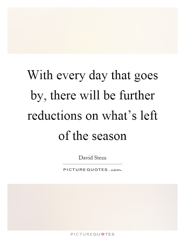 With every day that goes by, there will be further reductions on what's left of the season Picture Quote #1