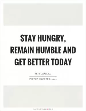 Stay hungry, remain humble and get better today Picture Quote #1