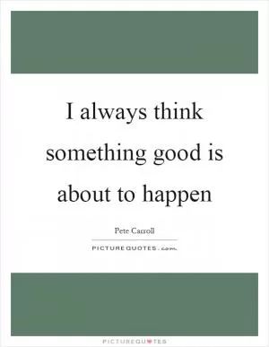 I always think something good is about to happen Picture Quote #1