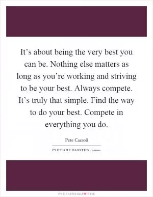 It’s about being the very best you can be. Nothing else matters as long as you’re working and striving to be your best. Always compete. It’s truly that simple. Find the way to do your best. Compete in everything you do Picture Quote #1