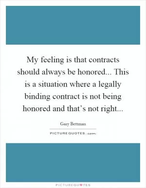My feeling is that contracts should always be honored... This is a situation where a legally binding contract is not being honored and that’s not right Picture Quote #1