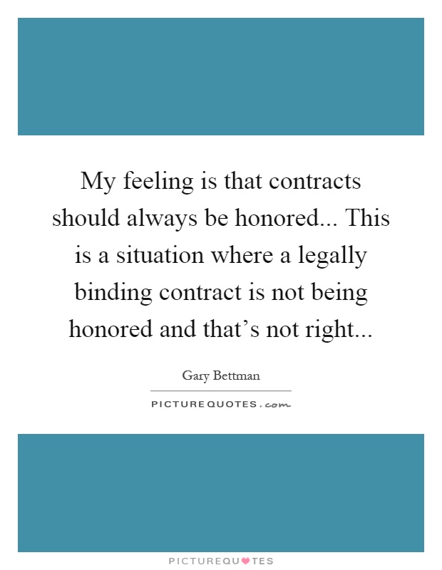 My feeling is that contracts should always be honored... This is a situation where a legally binding contract is not being honored and that's not right Picture Quote #1