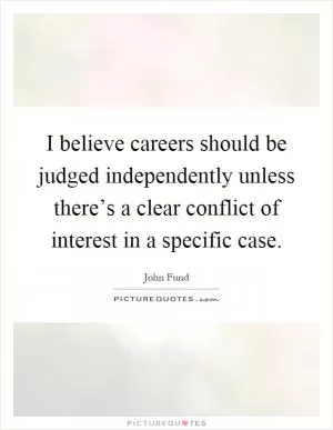 I believe careers should be judged independently unless there’s a clear conflict of interest in a specific case Picture Quote #1