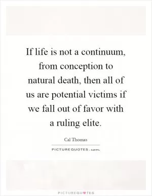 If life is not a continuum, from conception to natural death, then all of us are potential victims if we fall out of favor with a ruling elite Picture Quote #1