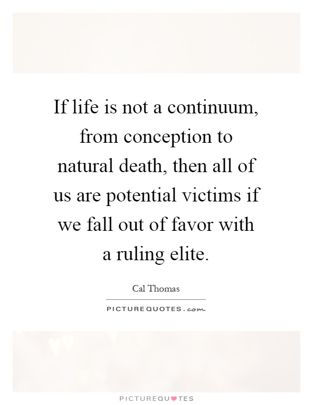If life is not a continuum, from conception to natural death, then all of us are potential victims if we fall out of favor with a ruling elite Picture Quote #1