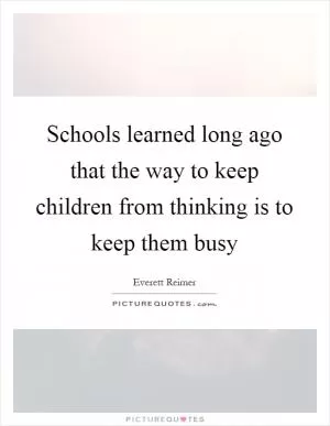 Schools learned long ago that the way to keep children from thinking is to keep them busy Picture Quote #1