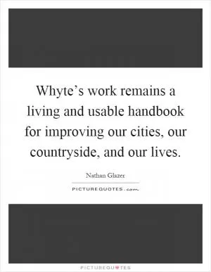 Whyte’s work remains a living and usable handbook for improving our cities, our countryside, and our lives Picture Quote #1