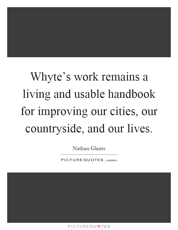 Whyte's work remains a living and usable handbook for improving our cities, our countryside, and our lives Picture Quote #1
