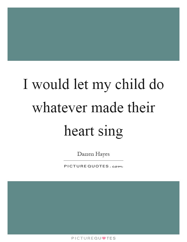 I would let my child do whatever made their heart sing Picture Quote #1