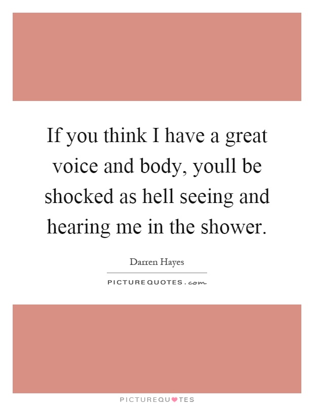 If you think I have a great voice and body, youll be shocked as hell seeing and hearing me in the shower Picture Quote #1