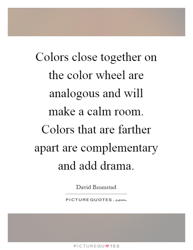 Colors close together on the color wheel are analogous and will make a calm room. Colors that are farther apart are complementary and add drama Picture Quote #1