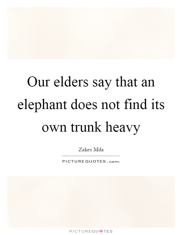 Our elders say that an elephant does not find its own trunk heavy Picture Quote #1