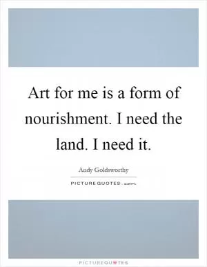 Art for me is a form of nourishment. I need the land. I need it Picture Quote #1