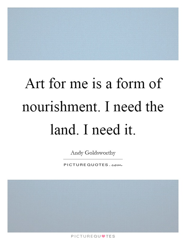 Art for me is a form of nourishment. I need the land. I need it Picture Quote #1