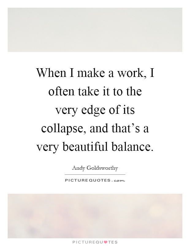 When I make a work, I often take it to the very edge of its collapse, and that's a very beautiful balance Picture Quote #1