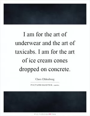 I am for the art of underwear and the art of taxicabs. I am for the art of ice cream cones dropped on concrete Picture Quote #1