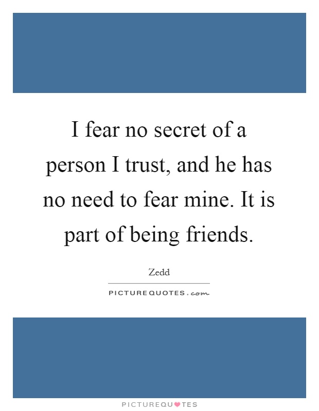 I fear no secret of a person I trust, and he has no need to fear mine. It is part of being friends Picture Quote #1