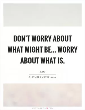 Don’t worry about what might be... Worry about what is Picture Quote #1