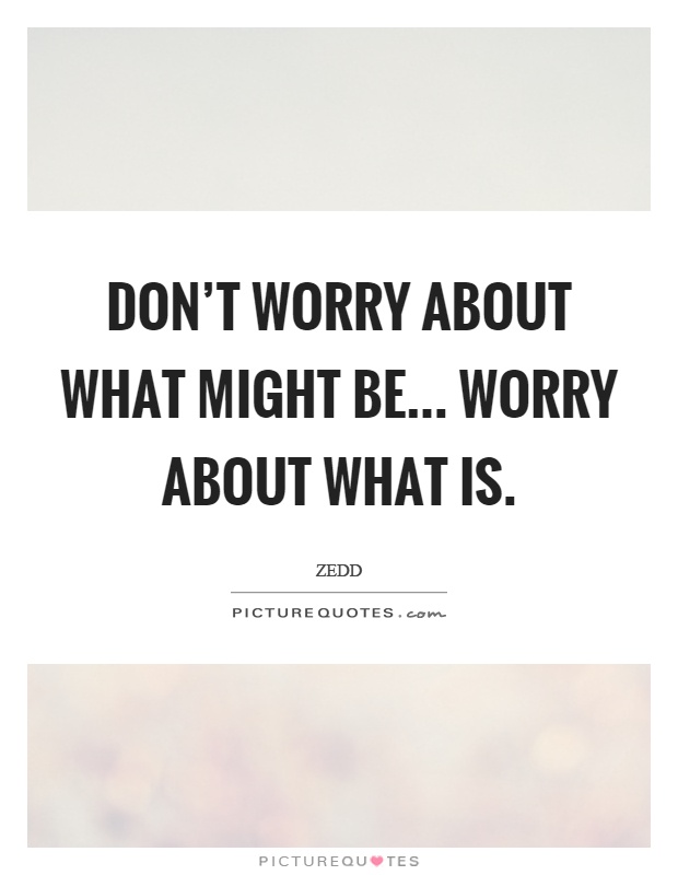 Don't worry about what might be... Worry about what is Picture Quote #1