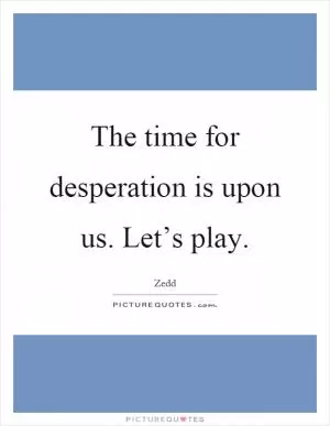 The time for desperation is upon us. Let’s play Picture Quote #1