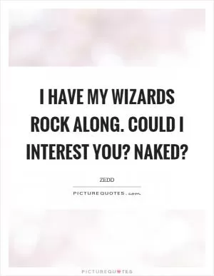 I have my wizards rock along. Could I interest you? Naked? Picture Quote #1