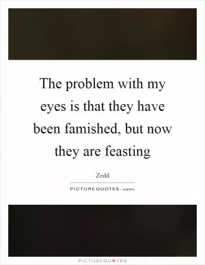 The problem with my eyes is that they have been famished, but now they are feasting Picture Quote #1