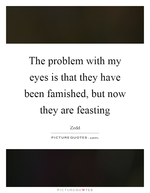 The problem with my eyes is that they have been famished, but now they are feasting Picture Quote #1